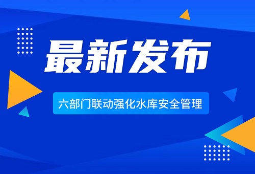 水利部等六部门联合印发通知部署水库大坝安全管理工作